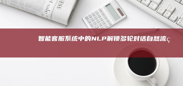 智能客服系统中的 NLP：解锁多轮对话自然流畅体验